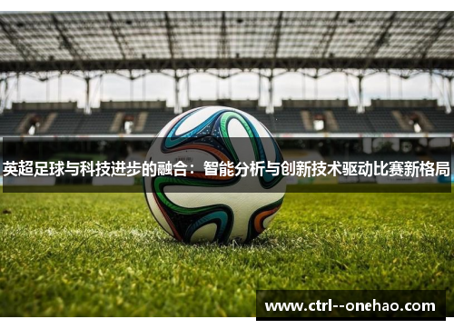 英超足球与科技进步的融合:智能分析与创新技术驱动比赛新格局 英超足球与科技进步的融合:智能分析与创新技术驱动比赛新格局