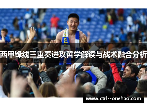 西甲锋线三重奏进攻哲学解读与战术融合分析 西甲锋线三重奏进攻哲学解读与战术融合分析
