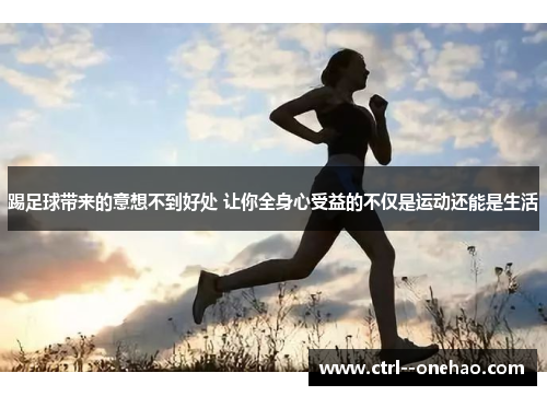 踢足球带来的意想不到好处 让你全身心受益的不仅是运动还能是生活