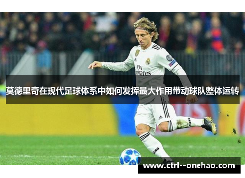 莫德里奇在现代足球体系中如何发挥最大作用带动球队整体运转