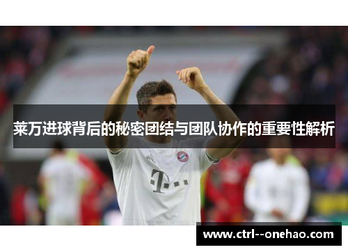 莱万进球背后的秘密团结与团队协作的重要性解析