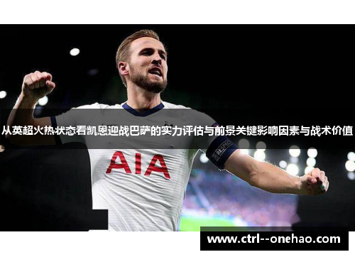 从英超火热状态看凯恩迎战巴萨的实力评估与前景关键影响因素与战术价值 从英超火热状态看凯恩迎战巴萨的实力评估与前景关键影响因素与战术价值