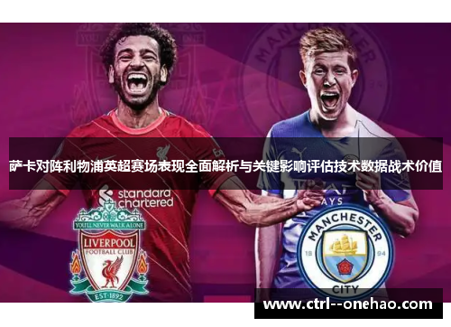 萨卡对阵利物浦英超赛场表现全面解析与关键影响评估技术数据战术价值 萨卡对阵利物浦英超赛场表现全面解析与关键影响评估技术数据战术价值