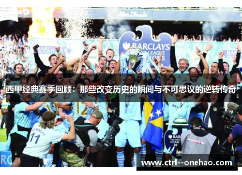 西甲经典赛季回顾:那些改变历史的瞬间与不可思议的逆转传奇 西甲经典赛季回顾:那些改变历史的瞬间与不可思议的逆转传奇
