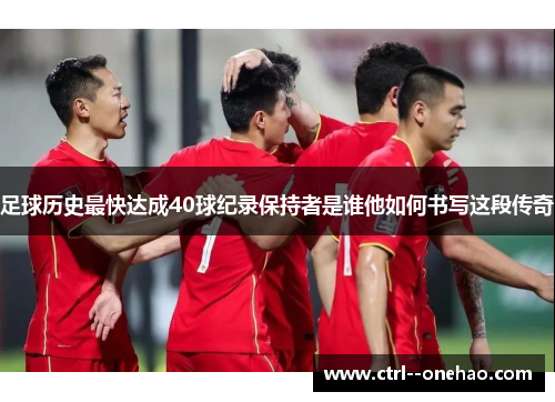 足球历史最快达成40球纪录保持者是谁他如何书写这段传奇 足球历史最快达成40球纪录保持者是谁他如何书写这段传奇