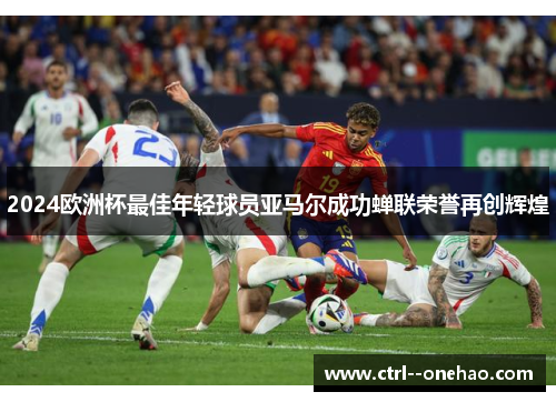 2024欧洲杯最佳年轻球员亚马尔成功蝉联荣誉再创辉煌 2024欧洲杯最佳年轻球员亚马尔成功蝉联荣誉再创辉煌