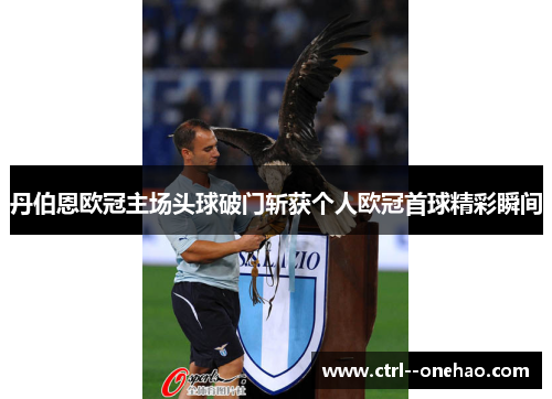 丹伯恩欧冠主场头球破门斩获个人欧冠首球精彩瞬间