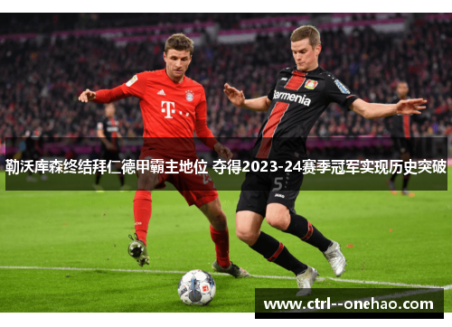 勒沃库森终结拜仁德甲霸主地位 夺得2023-24赛季冠军实现历史突破 勒沃库森终结拜仁德甲霸主地位 夺得2023-24赛季冠军实现历史突破