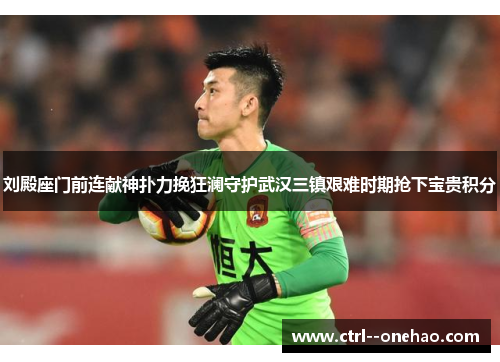 刘殿座门前连献神扑力挽狂澜守护武汉三镇艰难时期抢下宝贵积分 刘殿座门前连献神扑力挽狂澜守护武汉三镇艰难时期抢下宝贵积分