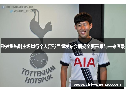 孙兴慜热刺主场举行个人足球品牌发布会展现全新形象与未来愿景 孙兴慜热刺主场举行个人足球品牌发布会展现全新形象与未来愿景