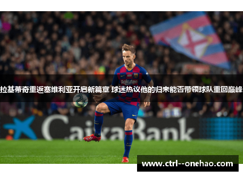 拉基蒂奇重返塞维利亚开启新篇章 球迷热议他的归来能否带领球队重回巅峰 拉基蒂奇重返塞维利亚开启新篇章 球迷热议他的归来能否带领球队重回巅峰