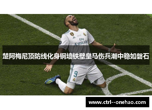 楚阿梅尼顶防线化身铜墙铁壁皇马伤兵潮中稳如磐石