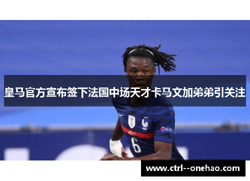 皇马官方宣布签下法国中场天才卡马文加弟弟引关注