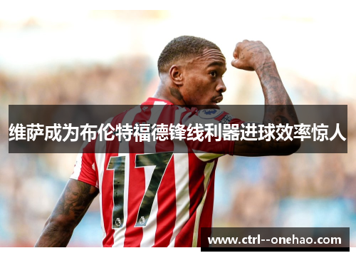 维萨成为布伦特福德锋线利器进球效率惊人
