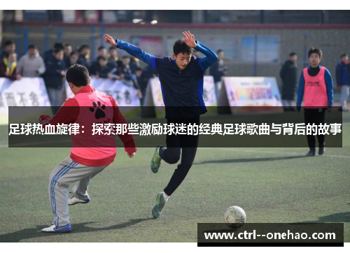 足球热血旋律：探索那些激励球迷的经典足球歌曲与背后的故事