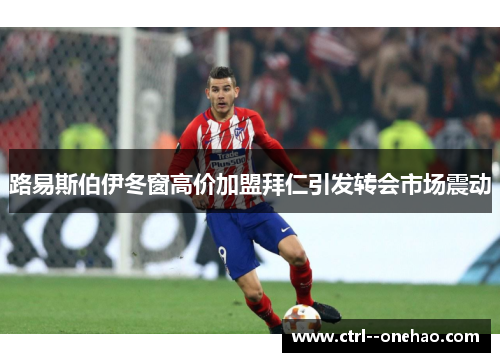 路易斯伯伊冬窗高价加盟拜仁引发转会市场震动