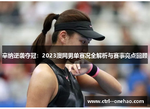 辛纳逆袭夺冠：2023澳网男单赛况全解析与赛事亮点回顾