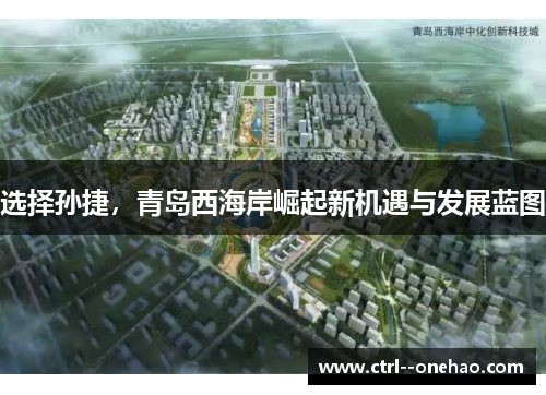 选择孙捷,青岛西海岸崛起新机遇与发展蓝图 选择孙捷,青岛西海岸崛起新机遇与发展蓝图
