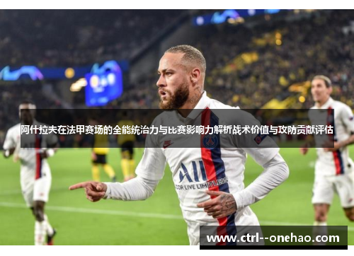 阿什拉夫在法甲赛场的全能统治力与比赛影响力解析战术价值与攻防贡献评估 阿什拉夫在法甲赛场的全能统治力与比赛影响力解析战术价值与攻防贡献评估