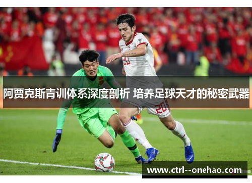 阿贾克斯青训体系深度剖析 培养足球天才的秘密武器 阿贾克斯青训体系深度剖析 培养足球天才的秘密武器
