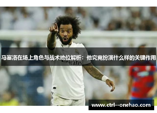 马塞洛在场上角色与战术地位解析:他究竟扮演什么样的关键作用 马塞洛在场上角色与战术地位解析:他究竟扮演什么样的关键作用