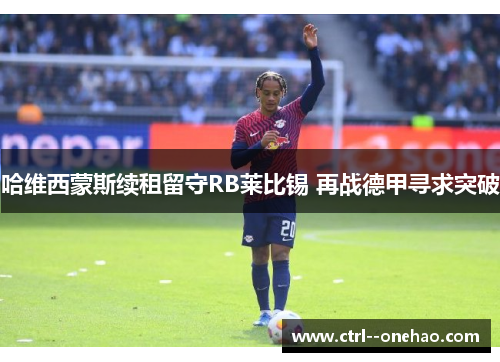 哈维西蒙斯续租留守RB莱比锡 再战德甲寻求突破