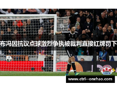 布冯因抗议点球激烈争执被裁判直接红牌罚下