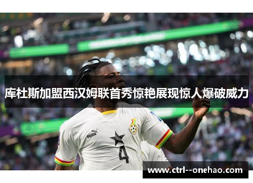 库杜斯加盟西汉姆联首秀惊艳展现惊人爆破威力 库杜斯加盟西汉姆联首秀惊艳展现惊人爆破威力