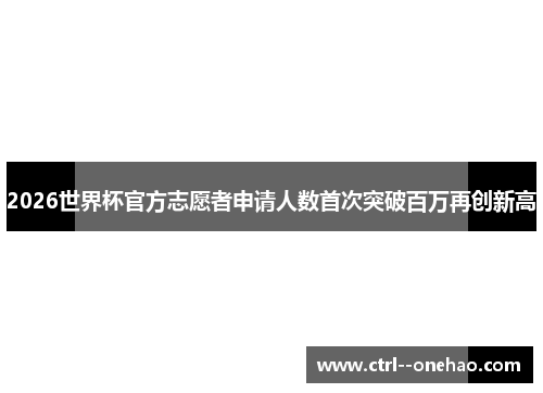 2026世界杯官方志愿者申请人数首次突破百万再创新高 2026世界杯官方志愿者申请人数首次突破百万再创新高