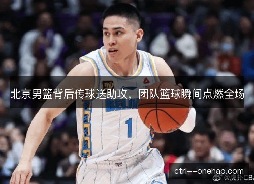 北京男篮背后传球送助攻,团队篮球瞬间点燃全场 北京男篮背后传球送助攻,团队篮球瞬间点燃全场