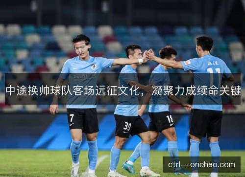 中途换帅球队客场远征文化，凝聚力成续命关键