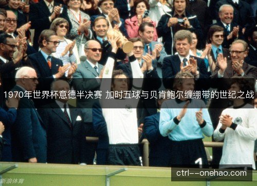 1970年世界杯意德半决赛 加时五球与贝肯鲍尔缠绷带的世纪之战